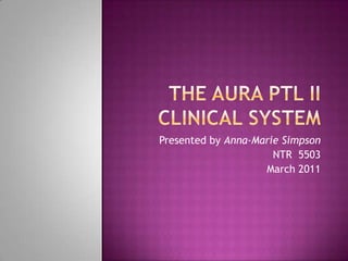 The AURA PTL II Clinical System,[object Object],Presented by Anna-Marie Simpson,[object Object],NTR  5503,[object Object],March 2011,[object Object]