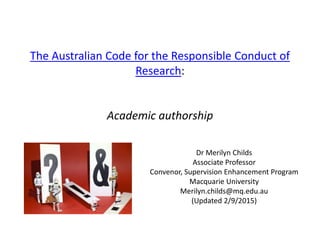 The Australian Code for the Responsible Conduct of
Research:
Academic authorship
Dr Merilyn Childs
Associate Professor
Convenor, Supervision Enhancement Program
Macquarie University
Merilyn.childs@mq.edu.au
(Updated 2/9/2015)
 