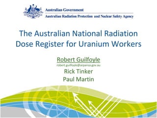 The Australian National Radiation 
Dose Register for Uranium Workers
Robert Guilfoyle
robert.guilfoyle@arpansa.gov.au
Rick Tinker
Paul Martin
 