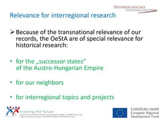 Relevance for interregional research

 Because of the transnational relevance of our
  records, the OeStA are of special ...