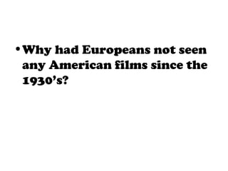 •Why had Europeans not seen
any American films since the
1930’s?
 