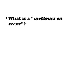 •What is a “metteurs en
scene”?
 