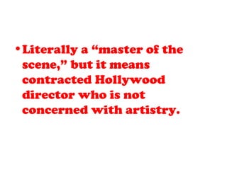 •Literally a “master of the
scene,” but it means
contracted Hollywood
director who is not
concerned with artistry.
 