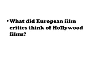 •What did European film
critics think of Hollywood
films?
 
