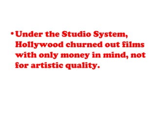•Under the Studio System,
Hollywood churned out films
with only money in mind, not
for artistic quality.
 