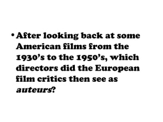 •After looking back at some
American films from the
1930’s to the 1950’s, which
directors did the European
film critics then see as
auteurs?
 