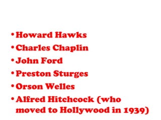 •Howard Hawks
•Charles Chaplin
•John Ford
•Preston Sturges
•Orson Welles
•Alfred Hitchcock (who
moved to Hollywood in 1939)
 