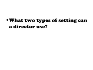 •What two types of setting can
a director use?
 
