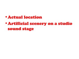 •Actual location
•Artificial scenery on a studio
sound stage
 