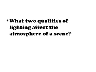 •What two qualities of
lighting affect the
atmosphere of a scene?
 