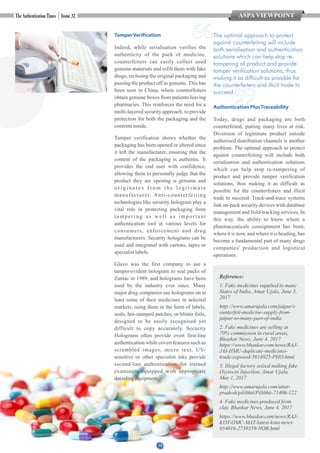 11
ASPA VIEWPOINT
TamperVerification
Indeed, while serialisation verifies the
authenticity of the pack of medicine,
counterfeiters can easily collect used
genuine materials and refill them with fake
drugs, reclosing the original packaging and
passing the product off as genuine. This has
been seen in China, where counterfeiters
obtain genuine boxes from patients leaving
pharmacies. This reinforces the need for a
multi-layered security approach, to provide
protection for both the packaging and the
contentsinside.
Tamper verification shows whether the
packaging has been opened or altered since
it left the manufacturer, ensuring that the
content of the packaging is authentic. It
provides the end user with confidence,
allowing them to personally judge that the
product they are opening is genuine and
o r i g i n a t e s f r o m t h e l e g i t i m a t e
manufacturer. Anti-counterfeiting
technologies like security hologram play a
vital role in protecting packaging from
tampering as well as important
authentication tool at various levels for
consumers, enforcement and drug
manufacturers. Security holograms can be
used and integrated with cartons, tapes or
specialistlabels.
Glaxo was the first company to use a
tamper-evident hologram to seal packs of
Zantac in 1989, and holograms have been
used by the industry ever since. Many
major drug companies use holograms on at
least some of their medicines in selected
markets, using them in the form of labels,
seals, hot-stamped patches, or blister foils,
designed to be easily recognised yet
difficult to copy accurately. Security
Holograms often provide overt first-line
authentication while covert features such as
scrambled images, micro text, UV-
sensitive or other specialist inks provide
second-line authentication for trained
examiners equipped with appropriate
decodingequipment.
AuthenticationPlusTraceability
Today, drugs and packaging are both
counterfeited, putting many lives at risk.
Diversion of legitimate product outside
authorised distribution channels is another
problem. The optimal approach to protect
against counterfeiting will include both
serialisation and authentication solutions
which can help stop re-tampering of
product and provide tamper verification
solutions, thus making it as difficult as
possible for the counterfeiters and illicit
trade to succeed. Track-and-trace systems
link on-pack security devices with database
management and field-tracking services. In
this way, the ability to know where a
pharmaceuticals consignment has been,
where it is now, and where it is heading, has
become a fundamental part of many drugs
companies' production and logistical
operations.
Reference:
1. Fake medicines supplied to many
States of India, Amar Ujala, June 3,
2017
http://www.amarujala.com/jaipur/c
ounterfeit-medicine-supply-from-
jaipur-to-many-part-of-india
2. Fake medicines are selling at
70% commission in rural areas,
Bhaskar News, June 4, 2017
https://www.bhaskar.com/news/RAJ-
JAI-HMU-duplicate-medicines-
trade-exposed-5614025-PHO.html
3. Illegal factory seized making fake
Oxytocin Injection, Amar Ujala,
May 1, 2017
http://www.amarujala.com/uttar-
pradesh/pilibhit/Pilibhit-71406-122
4. Fake medicines produced from
clay, Bhaskar News, June 4, 2017
https://www.bhaskar.com/news/RAJ-
KOT-OMC-MAT-latest-kota-news-
054016-2739359-NOR.html
The optimal approach to protect
against counterfeiting will include
both serialisation and authentication
solutions which can help stop re-
tampering of product and provide
tamper verification solutions, thus
making it as difficult as possible for
the counterfeiters and illicit trade to
succeed.
 