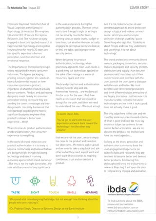COVER STORY
Professor Raymond holds the Chair of
Visual Cognition at the School of
Psychology, University of Birmingham,
UK and is CEO of Secure Perception
Research, Ltd. She has been actively
engaged in basic and applied research in
Experimental Psychology and Cognitive
Neuroscience for nearly 30 years and
has specific expertise in human
perception, selective attention and
emotional response.
The Importance of Perception testing is
widely recognised in many consumer
industries. The type of packaging,
printing, colours, typeset etc. used can
have a fundamental impact on how
consumers perceive a product,
regardless of what the product actually
does or contains. Product and packaging
designers invest heavily in consumer
perception testing to ensure they are
sending the correct messages via their
design work. I recently discovered that
even garbage bag designers have a
significant budget to engineer their
product to deliver a better user
experience….Wow!
When it comes to product authentication
and brand protection, the consumer
experience is everything.
In the world of brand protection and
product authentication it is so easy to
become comfortable and believe that we
are doing the right thing by following
technology and bench marking
ourselves against other brand owners or
…But this is not the right barometer…the
sole valid barometer of any significance
is the user-experience during the
authentication process. The true litmus
test to see if we got it right or wrong is
not necessarily counterfeit levels,
printing costs or waste levels, budget or
time lines, but whether the user actually
engages its perceptual senses to look at,
or feel, the table, packaging or other
security device.
When designing for product
authentication, technology, when
practically applied to meet user needs is
a good thing but technology, applied for
the sake of technology is a waste of
resources, space and time
The brand protection and authentication
industry need to stop and ask
themselves honestly… are we doing all
this for us or for the user…And if we
reach a conclusion that we should be
doing it for the user, well then we need
to understand the user…We must accept
that we are not the user…we are simply
too close to the product and have lost
our objectivity….We need a wake-up call
and we need to take a step back and ask
others what they need, expect want and
don't want when it comes to inspiring
confidence, trust and certainty in a
product.
And it's not rocket science…A user
centered approach to brand protection
design is logical and makes common
sense…And if you want a simple
definition of design usability I quote
Steve Krug who says that; 'Usability is
about People and how they understand
and use things. It is not about
technology.’
The brand protection community (brand
owners, packaging convertors, security
feature developers and security printers,
distributors and supply chain security
professionals) must step out of their
comfort zones and interface with the
user, consult the user, open a dialogue
with the user and listen. We must
become user centered organisations
and think differently about every step of
our legacy processes…just because it is
manufacturable, contains the latest
technologies and we think it looks good,
does not actually make it good.
The only judge here is the user and we
must lay aside our preconceived notions
of what is good and bad. We must lay
aside our subjective opinions for we
cannot be fair arbitrators…we are too
close to the product, too involved and
have too many agendas….
So long as the brand protection and
authentication community base the
user-engagement/experience on
scientific facts and research, they are
destined to become better and develop
better products. Embracing this
philosophy will bring the industry into a
new era. Rejecting it will open the door
to complacency, myopia and alienation.
“We spend a lot time designing the bridge, but not enough time thinking about the
people who are crossing it.”
–Dr. Prabhjot Singh, Director of Systems Design at the Earth Institute
To quote Steve Jobs,
‘You've got to start with the user
experience and work back toward the
technology – not the other way
around.'
To find out more about the IBDA,
please visit our website :
www.ibd-association.com or
contact info@ibd-association.com
Issue 35
2
 