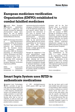 www.aspaglobal.com
4
The Authentication Times
Issue 26
News Bytes
European medicines verification
Organisation (EMVO) established to
combat falsified medicines
Smart Septa System uses RFID to
authenticate medications
Brussels: Major European
healthcare stakeholders
have taken a significant step
towards securing the legitimate
pharmaceutical supply chain
against the risk of falsified
medicines, as required by the EU
Falsified Medicines Directive.
EAEPC, the European Association
of Euro-Pharmaceutical
Companies, EFPIA, the European
Federation of Pharmaceutical
Industries and Associations,
EGA, the European Generic
and Biosimilar medicines
Association, GIRP, the European
Association of Pharmaceutical
Full-line Wholesalers and PGEU,
the Pharmaceutical Group of
the European Union, have on
13 February 2015, announced
the establishment of the
European Medicines Verification
Organisation (EMVO).
EMVO, a not-for-profit
stakeholder organisation
incorporated in Luxembourg,
representsakeytooltocombatthe
emergence of falsified medicines
in the EU legitimate supply chain
and improve patient safety. It
represents the culmination of
four years of intensive work
towards a dependable and secure
pharmaceutical verification
system. Financed in the initial
stages by the pharmaceutical
industry, EMVO will now assume
responsibility for the European
Hub, which links national
verification systems throughout
Europe, a design agreed by the
European Stakeholders.
Through the engagement of the
whole pharmaceutical supply
chain, the EMVO will reinforce the
value of the European Stakeholder
Model, allowing end to end
verificationofmedicinepacksfrom
the point of manufacture, through
to wholesale distributors, carrying
out risk based verification and
pharmacies to the dispensing point
for patients, thereby securing the
entire supply chain.
Germany will be the first
Member State to contribute
fully to the improved Europe-
wide verification system
under the auspices of EMVO,
through its securPharm system.
Meanwhile, countries that will
need to comply with the Falsified
Medicines Directive can benefit
from the opportunity to join an
existing product verification
infrastructure designed by the
EMVO (referred to as the national
Blueprint System Template).
Newly-appointed EMVO
Spokesman John Chave said:
“The establishment of the
EMVO is a major milestone
in the implementation of the
Falsified Medicines Directive,
and shows stakeholders in the
pharmaceutical sector working
together to improve the security
ofthelegitimatesupplychainand,
most importantly, to promote
patient safety.”
Source: www.efpia.eu
Integrated Liner Technologies
(ILT), a provider of caps for
vials, pharmaceutical bottles and
test tubes, has begun marketing
a radio frequency identification
version of its products that will
enable customers to read built-
in RFID tags on cap liners and
thereby prove that an item is
authentic, as well as create and
track an electronic history of the
product inside a container.
The Smart Septa system consists
of EPC ultrahigh-frequency
(UHF) passive RFID tags built
into the cap liners and in well
mats (rubber mats with recesses
to store fluids or other contents),
as well as a software-as-a-service
hosted server that users can
access to learn data about a tag
and the specific vial linked to
it. The solution is being tested
by several laboratories that are
ILT customers, and ILT is also
providing handheld readers to
customers that request them.
Source: www.rfidjournal.com
 