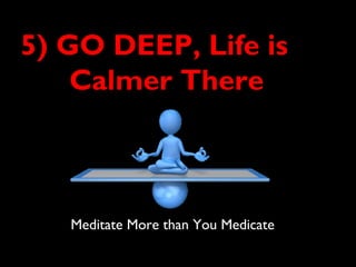 5) GO DEEP, Life is
Calmer There
Meditate More than You Medicate
 