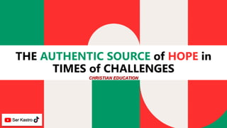 THE AUTHENTIC SOURCE of HOPE in
TIMES of CHALLENGES
Ser Kastro
CHRISTIAN EDUCATION
 