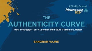 AUTHENTICITY CURVE
SANGRAM VAJRE
How To Engage Your Customer and Future Customers, Better
THE
 