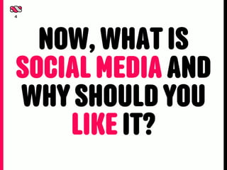 4




  NOW, WHAT IS
SOCIAL MEDIA AND
WHY SHOULD YOU
    LIKE IT?
 