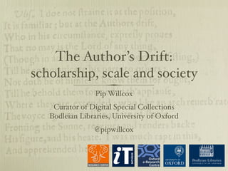 The Author’s Drift: 
scholarship, scale and society 
Pip Willcox 
Curator of Digital Special Collections 
Bodleian Libraries, University of Oxford 
@pipwillcox 
 