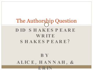 DID SHAKESPEARE WRITE SHAKESPEARE? BY  ALICE, HANNAH, & ERIN The Authorship Question 