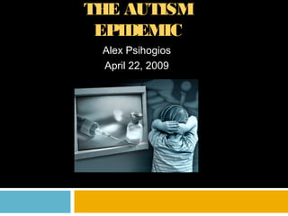 THE AUTISM
EPIDEMIC
Alex Psihogios
April 22, 2009

 