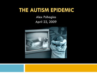 THE AUTISM EPIDEMIC Alex Psihogios April 22, 2009 