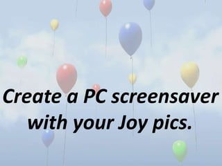 Create a PC screensaver
with your Joy pics.
 