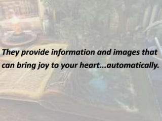 They provide information and images that
can bring joy to your heart...automatically.
 