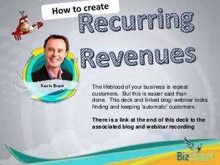 The lifeblood of your business is repeat
customers. But this is easier said than
done. This deck and linked blog/ webinar looks
finding and keeping 'automatic' customers.
There is a link at the end of this deck to the
associated blog and webinar recording
 