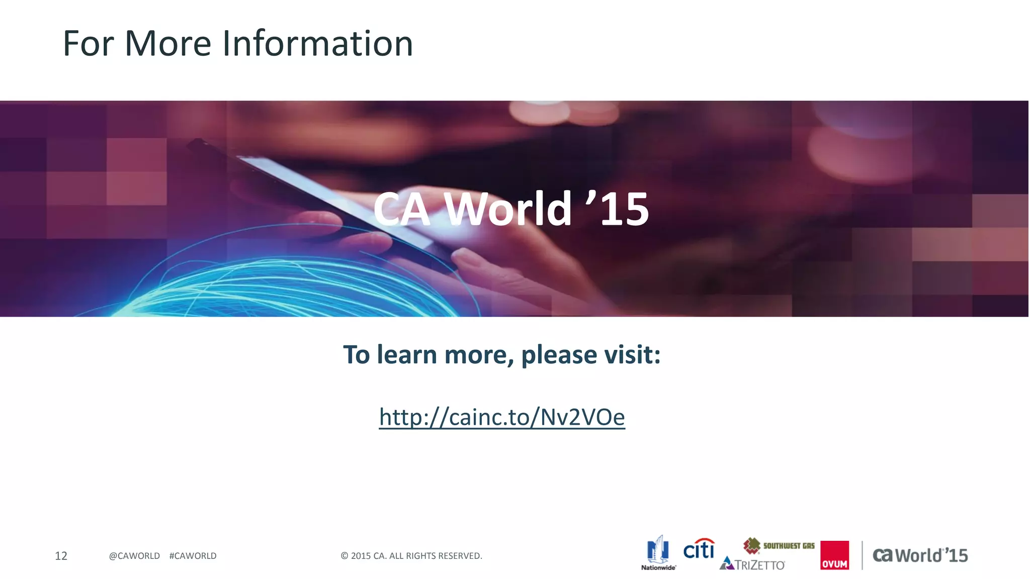 12 © 2015 CA. ALL RIGHTS RESERVED.@CAWORLD #CAWORLD
For More Information
To learn more, please visit:
http://cainc.to/Nv2VOe
CA World ’15
 