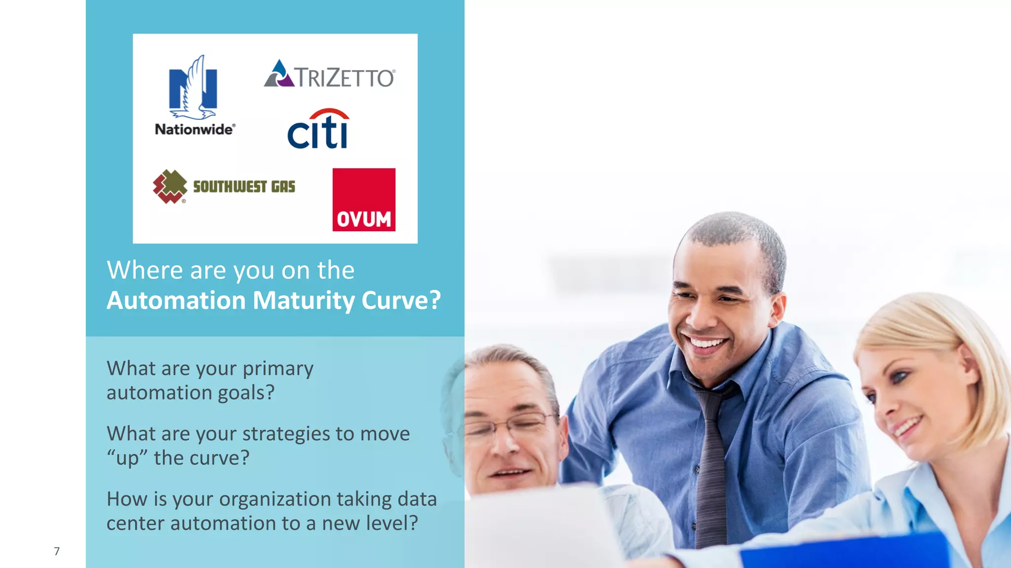 7 © 2015 CA. ALL RIGHTS RESERVED.@CAWORLD #CAWORLD
What are your primary
automation goals?
What are your strategies to move
“up” the curve?
How is your organization taking data
center automation to a new level?
Where are you on the
Automation Maturity Curve?
7
 