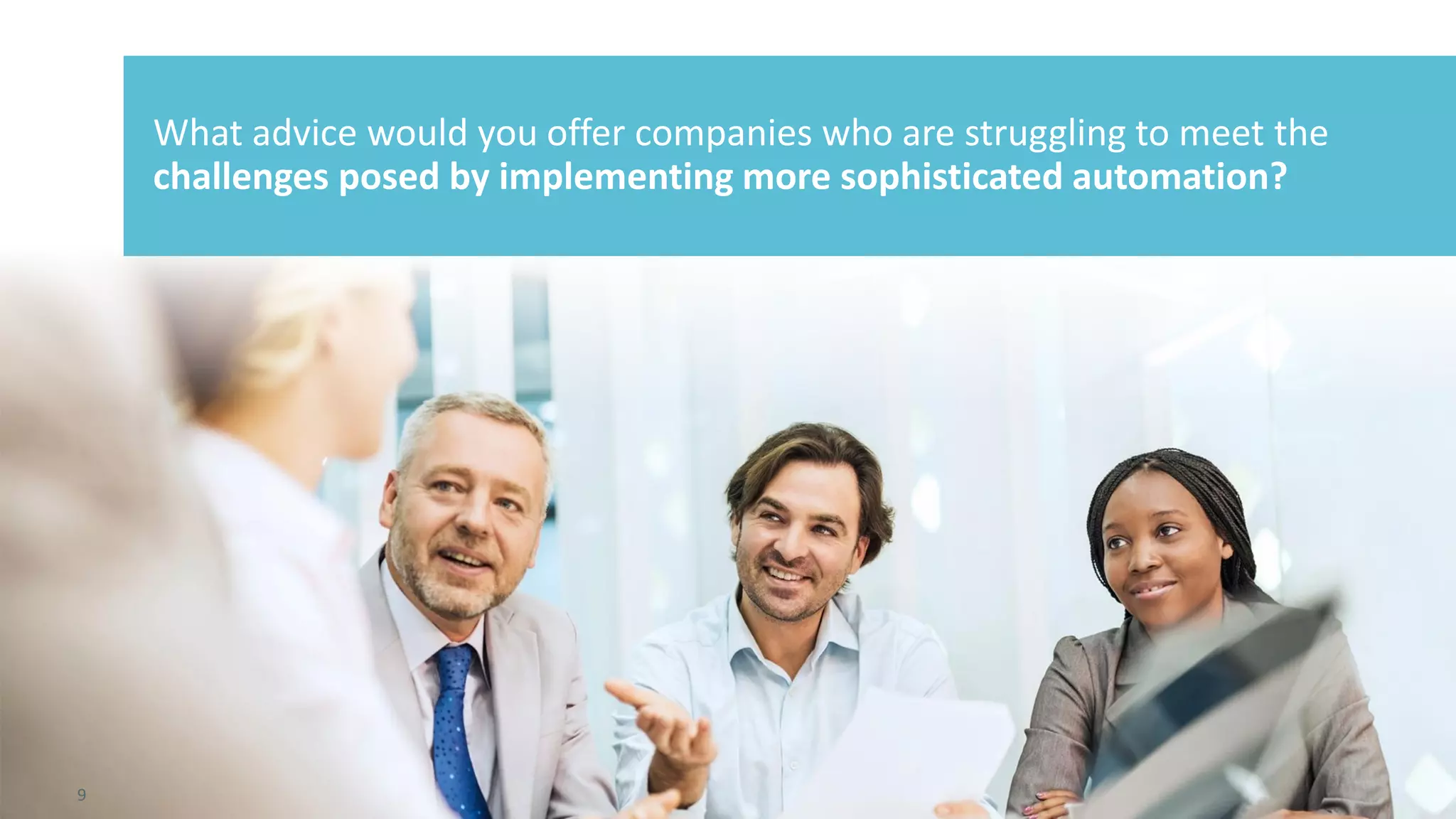 9 © 2015 CA. ALL RIGHTS RESERVED.@CAWORLD #CAWORLD
What advice would you offer companies who are struggling to meet the
challenges posed by implementing more sophisticated automation?
9
 