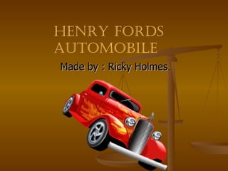 Made by : Ricky Holmes Henry Fords Automobile 