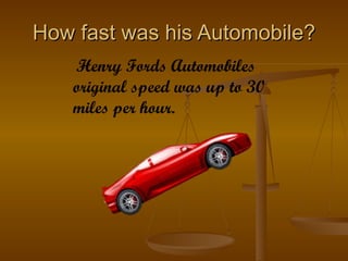 How fast was his Automobile? Henry Fords Automobiles original speed was up to 30 miles per hour.  