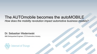 The AUTOmobile becomes the autoMOBILE
How does the mobility revolution impact automotive business models?
Dr. Sebastian Wedeniwski
IBM Distinguished Engineer, CTO Automotive Industry
 