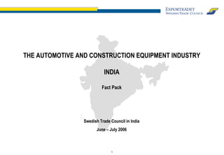 THE AUTOMOTIVE AND CONSTRUCTION EQUIPMENT INDUSTRY INDIA Fact Pack Swedish Trade Council in India June – July 2006 