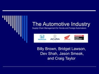 The Automotive Industry Supply Chain Management for Honda and Foreign Automakers Billy Brown, Bridget Lawson, Dev Shah, Jason Smeak, and Craig Taylor 