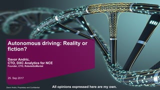 Davor Andric, Proprietary and Confidential
Autonomous driving: Reality or
fiction?
Davor Andric,
CTO, DXC Analytics for NCE
Founder, CTO, RobotsGoMental
25. Sep 2017
All opinions expressed here are my own.
 