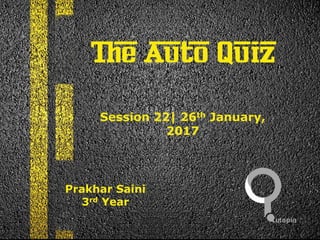 The Auto Quiz
Session 22| 26th January,
2017
Prakhar Saini
3rd Year
 