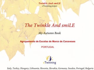 My Autumn Book
The Twinkle And smiLE
Italy, Turkey, Hungary, Lithuania, Slovenia, Slovakia, Germany, Sweden, Portugal, Bulgaria
Twinkle And smiLE
eTwinning project
Agrupamento de Escolas de Marco de Canaveses
PORTUGAL
 