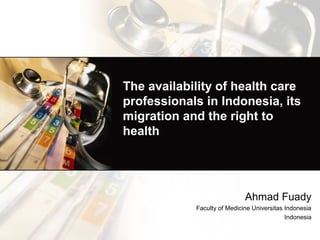 The availability of health care
professionals in Indonesia, its
migration and the right to
health
Ahmad Fuady
Faculty of Medicine Universitas Indonesia
Indonesia
 
