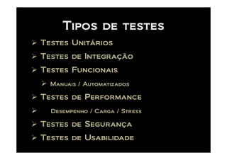 Tipos de testes
Testes Unitários
Testes de Integração
Testes Funcionais
  Manuais / Automatizados

Testes de Performance
  Desempenho / Carga / Stress

Testes de Segurança
Testes de Usabilidade
 