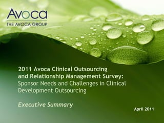 2011 Avoca Clinical Outsourcing
and Relationship Management Survey:
Sponsor Needs and Challenges in Clinical
Development Outsourcing

Executive Summary
                                           April 2011
 