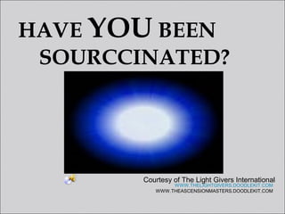 HAVE YOU BEEN
SOURCCINATED?
WWW.THELIGHTGIVERS.DOODLEKIT.COM
WWW.THEASCENSIONMASTERS.DOODLEKIT.COM
Courtesy of The Light Givers International
 