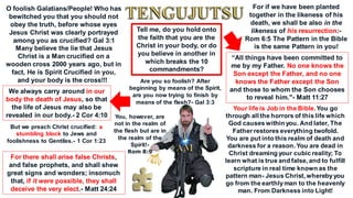 O foolish Galatians/People! Who has
bewitched you that you should not
obey the truth, before whose eyes
Jesus Christ was clearly portrayed
among you as crucified? Gal 3:1
Many believe the lie that Jesus
Christ is a Man crucified on a
wooden cross 2000 years ago, but in
fact, He is Spirit Crucified in you,
and your body is the cross!!!
But we preach Christ crucified: a
stumbling block to Jews and
foolishness to Gentiles.- 1 Cor 1:23
We always carry around in our
body the death of Jesus, so that
the life of Jesus may also be
revealed in our body.- 2 Cor 4:10
For there shall arise false Christs,
and false prophets, and shall shew
great signs and wonders; insomuch
that, if it were possible, they shall
deceive the very elect.- Matt 24:24
Tell me, do you hold onto
the faith that you are the
Christ in your body, or do
you believe in another in
which breaks the 10
commandments?
For if we have been planted
together in the likeness of his
death, we shall be also in the
likeness of his resurrection:-
Rom 6:5 The Pattern in the Bible
is the same Pattern in you!
“All things have been committed to
me by my Father. No one knows the
Son except the Father, and no one
knows the Father except the Son
and those to whom the Son chooses
to reveal him."- Matt 11:27
Your life is Job in the Bible.You go
through all the horrors of this life which
God causes within you. And later, The
Father restores everything twofold.
You are put into this realm of death and
darkness for a reason. You are dead in
Christ dreaming your cubic reality; To
learn what is true and false, and to fulfill
scripture in real time known as the
pattern man- Jesus Christ, wherebyyou
go from the earthlyman to the heavenly
man. From Darkness into Light!
Are you so foolish? After
beginning by means of the Spirit,
are you now trying to finish by
means of the flesh?- Gal 3:3
You, however, are
not in the realm of
the flesh but are in
the realm of the
Spirit!-
Rom 8:9
 