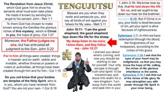 The Revelation from Jesus Christ,
which God gave him to show his
servants what must soon take place.
He made it known by sending his
angel to his servant John.- Rev 1:1
To them God has chosen to make
known among the Gentiles the glorious
riches of this mystery, which is Christ
in you, the hope of glory.- Col 1:27
Romans 8:10- But if Christ is in
you, your body is dead because
of sin, yet your spirit is alive
because of righteousness.
Ephesians 1:7- In Him we have
redemption through His blood,
the forgiveness of our
trespasses, according to the
riches of His grace
Ephesians 1:18- I ask that the
eyes of your heart may be
enlightened, so that you may
know the hope of His calling,
the riches of His glorious
inheritance in the saints.
Ephesians 3:16- I ask that out
of the riches of His glory He
may strengthen you with
power through His Spirit in
your inner being,
Moreover, the Father judges no
one, but has entrusted all
judgment to the Son- John 5:22
For in him all things were created: things
in heaven and on earth, visible and
invisible, whether thrones or powers or
rulers or authorities; all things have been
created through him and for him.- Col 1:16
Do you not know that your bodies
are temples of the Holy Spirit, who is
in you, whom you have received from
God? You are not your own- 1 Cor 6:19
Blessed are you when they
revile and persecute you, and
say all kinds of evil against you
falsely for My sake.- Matt 5:11
1 John 3:16- We know love by
this, that He laid down His life
for us; and we ought to lay
down our lives for the brethren.
John 10:11- “I am the good
shepherd; the good shepherd
lays down His life for the sheep.
My sheep listen to my voice;
I know them, and they follow
me.- John 10:27
I warned you about
what's coming, and
now you should be
starting to see
for yourself. Your only
escape is through
truth and Spirit! To be
transformed, and
leave this realm for a
new Kingdom. Turn
away from this world
and seek Him in you!
 