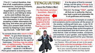 Jesus the Pattern Man!
1Tim 2:1 I exhort therefore, that,
first of all, supplications, prayers,
intercessions, and giving of thanks,
be made for all men.
Supplication in assuming a new
state to be in, and falling to sleep
as the wish fulfilled. See your
sorrows changed into joy through
the intercession in your mind by
accepting a better assumption all
day long, and when you go to bed!
Deny your present state and five
senses by keeping in your mind's
eye the truth. "I AM THAT I AM!"
To console those who mourn in Zion
"MIND", To give them beauty for
ashes, The oil of joy for mourning,
The garment of praise for the spirit of
heaviness; That they may be called
trees of righteousness, The planting
of the LORD, that He may be
glorified.” - Isaiah 61:3 All Mind!!!
Plant good seeds to bear witness too!
1Tim 2:2 For kings "YOU!", and for
all that are in authority; that we
may lead a quiet and peaceable life
in all godliness and honesty.
It is the glory of God to conceal
things, but the glory of kings is to
search things out.- Proverbs 25:2
I have given you authority to trample on snakes
and scorpions and to overcome all the power of
the enemy; nothing will harm you.- Luke 10:19
Overcome the Evil thoughts received from this
dark world and change these sinful thoughts of
lack and wickedness that don't serve you into
ones that do. Cast out these snakes, scorpions,
and enemies in your garden, and replace them
with seeds that bear good fruit for your Harvest.
For this is good and acceptable in the sight of God
our Saviour; Who will have all men to be saved,
and to come unto the knowledge of the truth. -
1Tim 2:3-4 In the sight of God, so where is He?
He is your consciousness and awareness.
You are the Son, Father and Holy Spirit!
For God does not show
favoritism.- Rom 2:11
For the Father
judges no one,
but has given all
judgment to the
Son.- John 5:22
That Son is in you
as YOU!!!
 