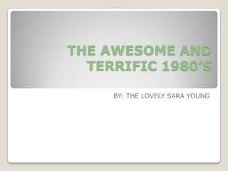 THE AWESOME AND TERRIFIC 1980’S BY: THE LOVELY SARA YOUNG 