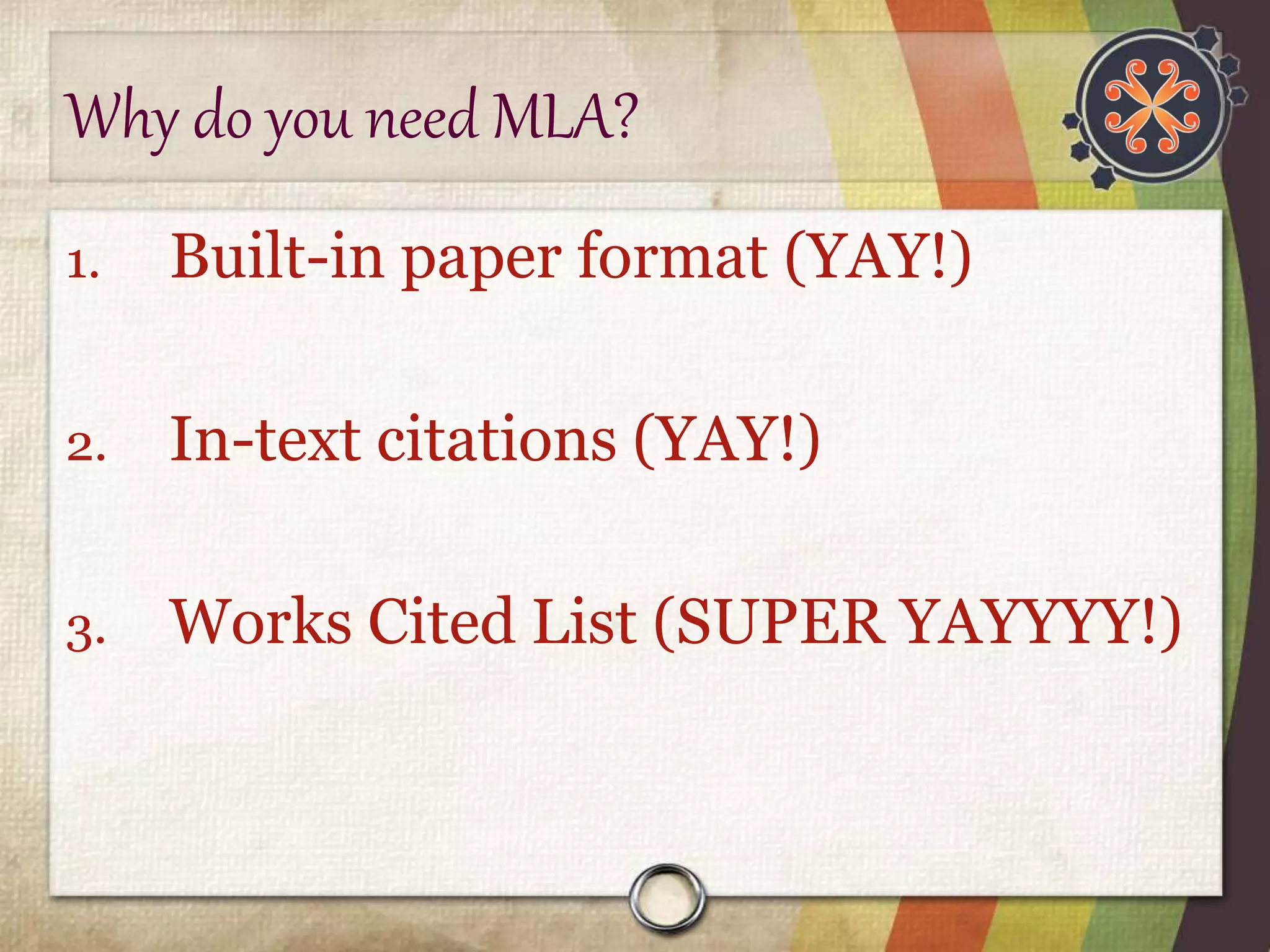Why do you need MLA? 
1. Built-in paper format (YAY!) 
2. In-text citations (YAY!) 
3. Works Cited List (SUPER YAYYYY!) 
 