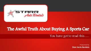 Presented By
You have got to read this…..
The Awful Truth About Buying A Sports Car
Starr Auto Rentals
 