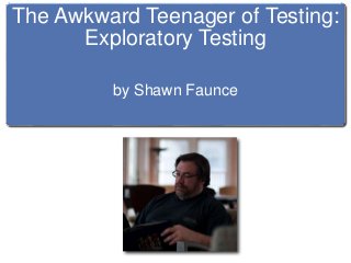 The Awkward Teenager of Testing:
Exploratory Testing
by Shawn Faunce
 